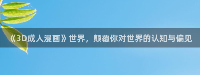 韩漫漫画在线看：《3D成人漫画》世界，颠覆你对世界的认知与偏见