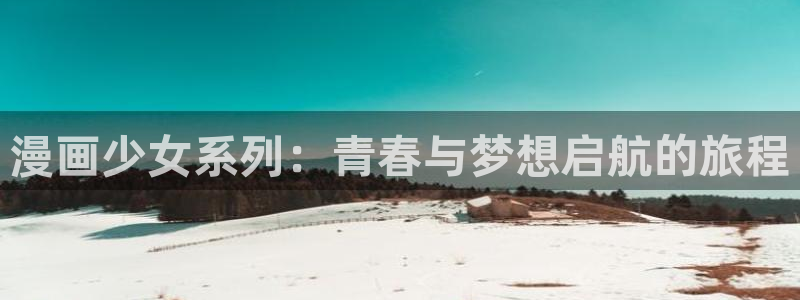 韩漫漫画免费看：漫画少女系列：青春与梦想启航的旅程